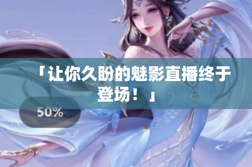 「让你久盼的魅影直播终于登场！」