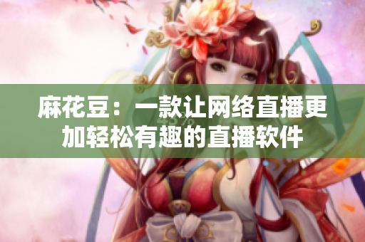 麻花豆：一款让网络直播更加轻松有趣的直播软件