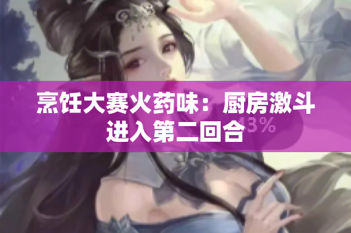 烹饪大赛火药味：厨房激斗进入第二回合