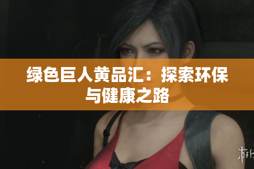 绿色巨人黄品汇：探索环保与健康之路