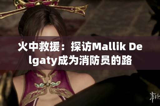 火中救援：探访Mallik Delgaty成为消防员的路