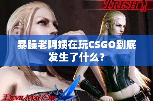 暴躁老阿姨在玩CSGO到底发生了什么？
