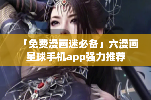「免费漫画迷必备」六漫画星球手机app强力推荐