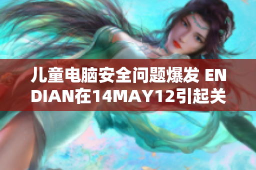 儿童电脑安全问题爆发 ENDIAN在14MAY12引起关注
