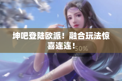 坤吧登陆欧派！融合玩法惊喜连连！