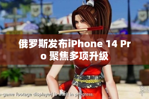 俄罗斯发布iPhone 14 Pro 聚焦多项升级
