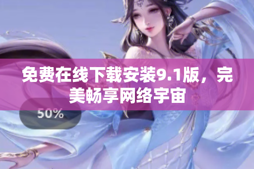 免费在线下载安装9.1版，完美畅享网络宇宙