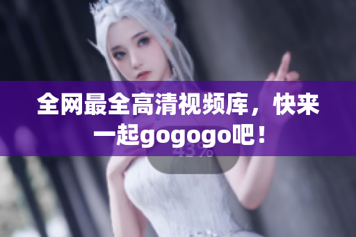 全网最全高清视频库，快来一起gogogo吧！