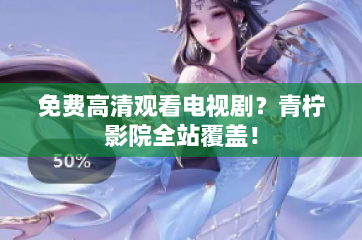 免费高清观看电视剧？青柠影院全站覆盖！