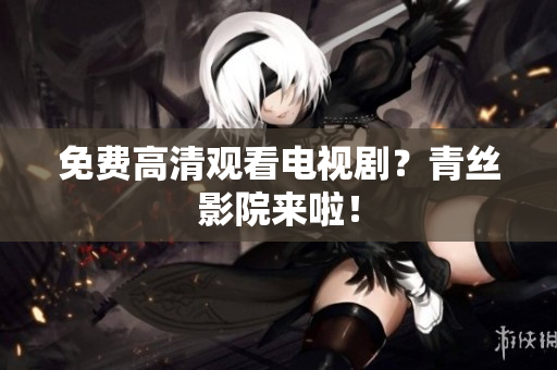 免费高清观看电视剧？青丝影院来啦！