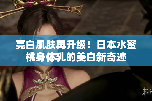 亮白肌肤再升级！日本水蜜桃身体乳的美白新奇迹