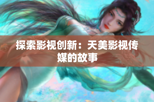 探索影视创新：天美影视传媒的故事