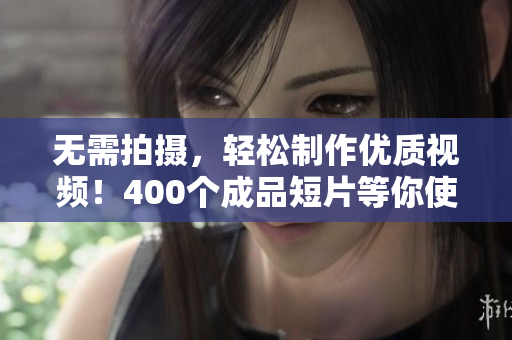 无需拍摄，轻松制作优质视频！400个成品短片等你使用
