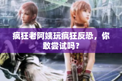 疯狂老阿姨玩疯狂反恐，你敢尝试吗？