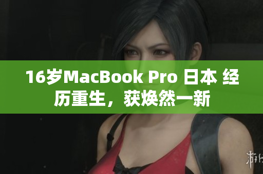 16岁MacBook Pro 日本 经历重生，获焕然一新