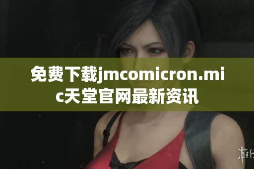 免费下载jmcomicron.mic天堂官网最新资讯