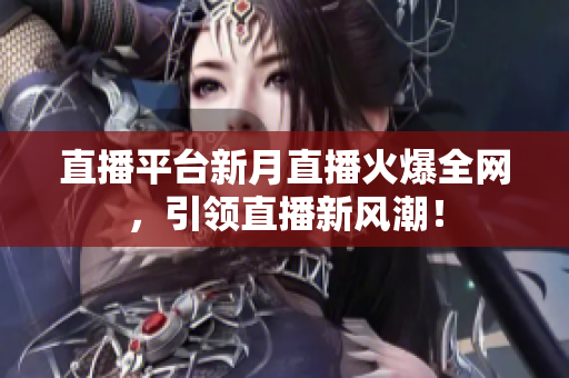 直播平台新月直播火爆全网，引领直播新风潮！