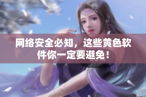 网络安全必知，这些黄色软件你一定要避免！