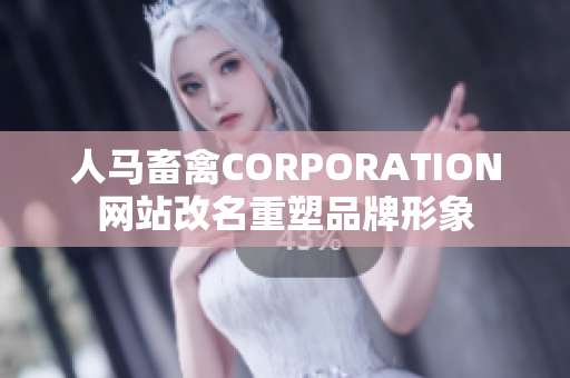 人马畜禽CORPORATION网站改名重塑品牌形象