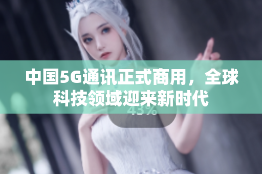 中国5G通讯正式商用，全球科技领域迎来新时代