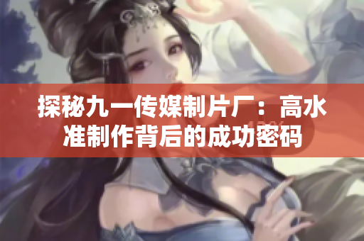 探秘九一传媒制片厂：高水准制作背后的成功密码