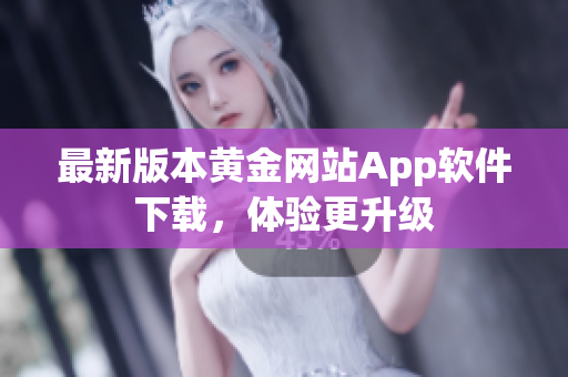 最新版本黄金网站App软件下载，体验更升级