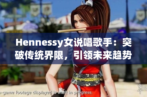 Hennessy女说唱歌手：突破传统界限，引领未来趋势