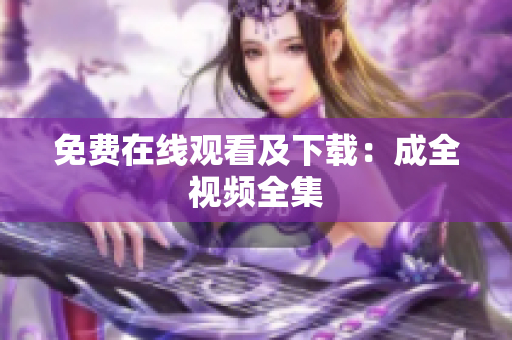 免费在线观看及下载：成全视频全集