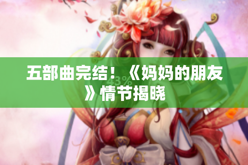 五部曲完结！《妈妈的朋友》情节揭晓