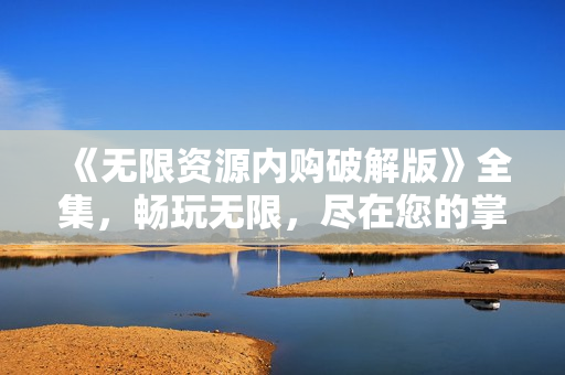 《无限资源内购破解版》全集，畅玩无限，尽在您的掌握