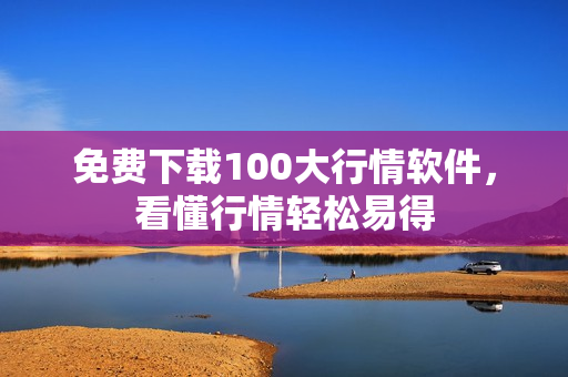 免费下载100大行情软件，看懂行情轻松易得