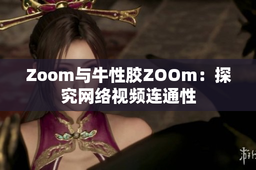 Zoom与牛性胶ZOOm：探究网络视频连通性