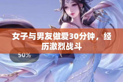 女子与男友做爱30分钟，经历激烈战斗