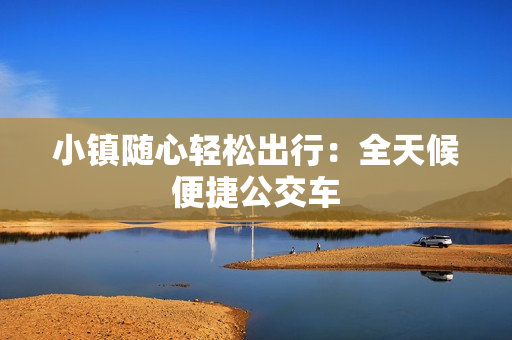 小镇随心轻松出行：全天候便捷公交车