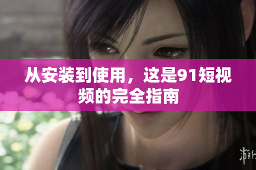 从安装到使用，这是9 1短视频的完全指南