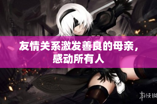友情关系激发善良的母亲，感动所有人