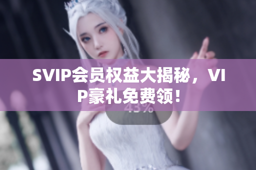 SVIP会员权益大揭秘，VIP豪礼免费领！