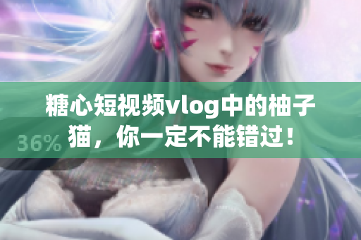 糖心短视频vlog中的柚子猫，你一定不能错过！