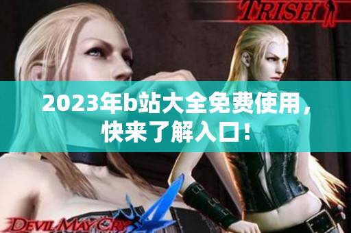2023年b站大全免费使用，快来了解入口！