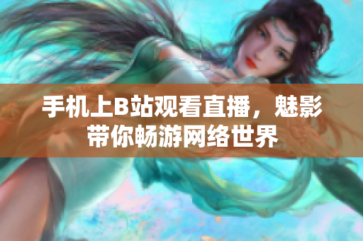 手机上B站观看直播，魅影带你畅游网络世界