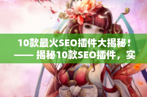 10款最火SEO插件大揭秘！ —— 揭秘10款SEO插件，实用必备！