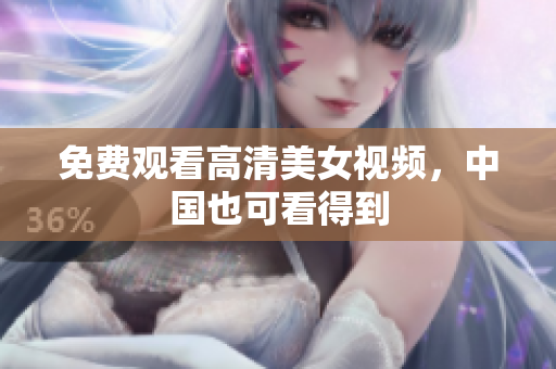 免费观看高清美女视频，中国也可看得到
