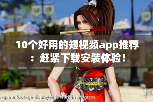 10个好用的短视频app推荐：赶紧下载安装体验！