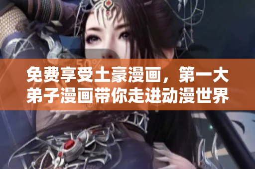 免费享受土豪漫画，第一大弟子漫画带你走进动漫世界