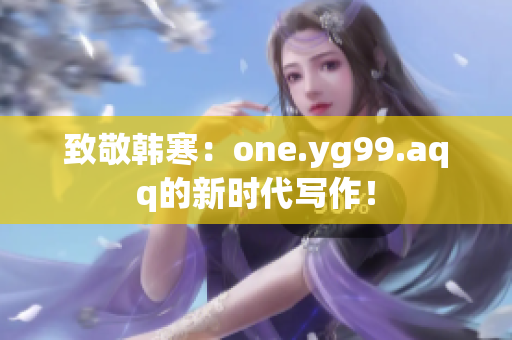致敬韩寒：one.yg99.aqq的新时代写作！
