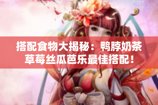 搭配食物大揭秘：鸭脖奶茶草莓丝瓜芭乐最佳搭配！