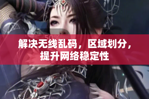 解决无线乱码，区域划分，提升网络稳定性