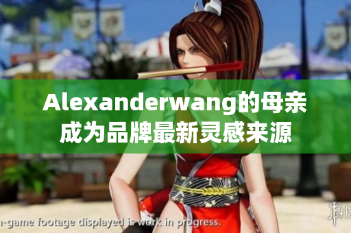Alexanderwang的母亲成为品牌最新灵感来源