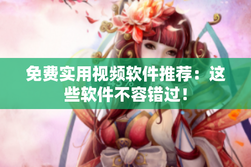 免费实用视频软件推荐：这些软件不容错过！