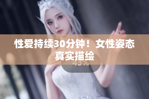性爱持续30分钟！女性姿态真实描绘